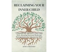 RECLAIMING YOUR INNER CHILD: A Hypnotherapy Approach to Inner Child Work, Releasing Emotional Blocks and Reprogramming the Subconscious Mind