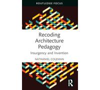Recoding Architecture Pedagogy: Insurgency and Invention (Routledge Focus on Design Pedagogy)