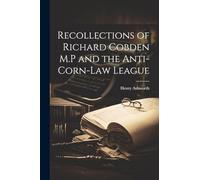 Recollections of Richard Cobden M.P and the Anti-corn-law League