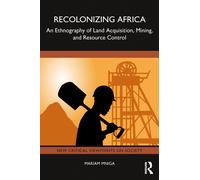 Recolonizing Africa : An Ethnography of Land Acquisition, Mining, and Resource Control