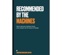 Recommended By The Machines: How to Get Your Business Found When People Ask AI Instead of Google (How To Do AI Proper)