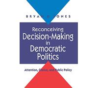 Reconceiving Decision-Making in Democratic Politics: Attention, Choice, and Public Policy (American Politics & Political Economy (Paperback))