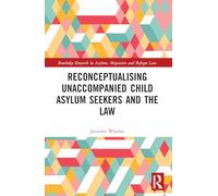 Reconceptualising Unaccompanied Child Asylum Seekers and the Law (Routledge Research in Asylum, Migration and Refugee Law)