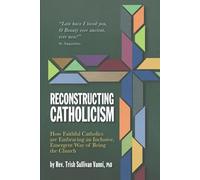 Reconstructing Catholicism: How Faithful Catholics Are Embracing an Inclusive, Emergent Way of Being the Church