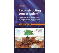 Reconstructing Conservatism?: The Conservative Party in Opposition, 1997-2010 (New Perspectives on the Right)