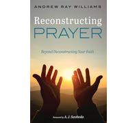 Reconstructing Prayer: Beyond Deconstructing Your Faith