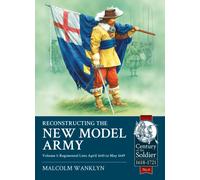 Reconstructing the New Model Army : Volume 1 - Regimental Lists, April 1645 to May 1649