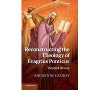 Reconstructing the Theology of Evagrius Ponticus : Beyond Heresy