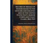 Record of Medals of Honor Issued to the Officers and Enlisted Men of the United States Navy, Marine Corps and Coast Guard, 1862-1923