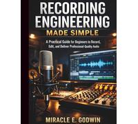 Recording Engineering Made Simple: A Practical Guide for Beginners to Record, Edit, and Deliver Professional-Quality Audio