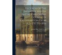 Records Of The Infantry Militia Battalions Of The County Of Southampton From A.d. 1757 To 1894