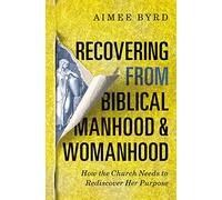 Recovering from Biblical Manhood and Womanhood: How the Church Needs to Rediscover Her Purpose
