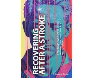 Recovering After A Stroke: A Comprehensive Guide To Stroke Recovery Through Neuroplasticity And Nutrition