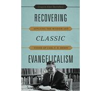 Recovering Classic Evangelicalism: Applying the Wisdom and Vision of Carl F. H. Henry