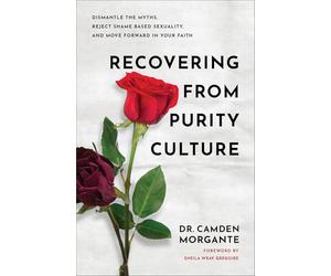 Recovering from Purity Culture: Dismantle the Myths, Reject Shame-Based Sexuality, and Move Forward in Your Faith