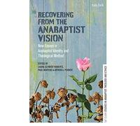 Recovering from the Anabaptist Vision: New Essays in Anabaptist Identity and Theological Method (T&T Clark Studies in Anabaptist Theology and Ethics)