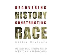 Recovering History, Constructing Race: The Indian, Black, and White Roots of Mexican Americans (Joe R. and Teresa Lozano Long Series in Latin American and Latino Art and Culture)