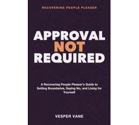 Recovering People Pleaser - Approval Not Required: A recovering people pleaser's guide to setting boundaries, saying no, and living for yourself