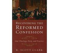 Recovering the Reformed Confession, Our Theology, Piety, and Practice