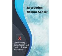 Recovering Uterine Cancer Exercise and Diet planner and tracker: Self Informing Detoxification or Healing, Exercising and Dieting Planner & Tracker for Treatment (6x9); Awareness Gifts and Presents
