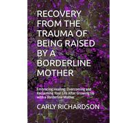 RECOVERY FROM THE TRAUMA OF BEING RAISED BY A BORDERLINE MOTHER: Embracing Healing: Overcoming and Reclaiming Your Life After Growing Up with a Borderline Mother