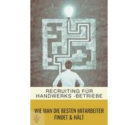 Recruiting für Handwerksbetriebe: Wie man die besten Mitarbeiter findet & hält (Handwerker mit Zukunft)