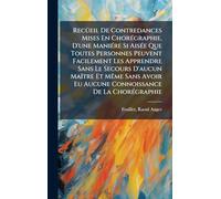 Recüeil De Contredances Mises En Chorégraphie, D'une Maniére Si Aisée Que Toutes Personnes Peuvent Facilement Les Apprendre Sans Le Secours ... Eu Aucune Connoissance De La Chorégraphie