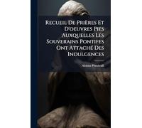 Recueil De Prières Et D'oeuvres Pies Auxquelles Les Souverains Pontifes Ont Attaché Des Indulgences