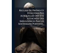 Recueil De Prières Et D'oeuvres Pies Auxquelles Ont ÉtÃ(c) AttachÃ(c)es Des Indulgences Par Les Souverains Pontifes...