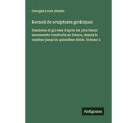 Recueil de sculptures gothiques: Dessinées et gravées d'après les plus beaux monuments construits en France, depuis le onzième jusqu'au quinzième siècle. Volume 2