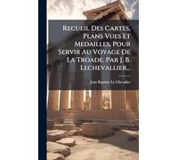 Recueil Des Cartes, Plans Vues Et Medailles, Pour Servir Au Voyage De La Troade. Par J. B. Lechevallier...