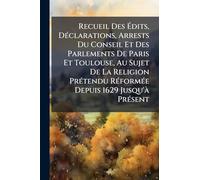 Recueil Des Édits, Déclarations, Arrests Du Conseil Et Des Parlements De Paris Et Toulouse, Au Sujet De La Religion Prétendu Réformée Depuis 1629 Jusqu'à Présent