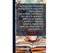Recueil Des Pièces De Poésie Et D'éloquence Présentées À L'académie Des Belles-lettres, Sciences Et Arts De Marseille, Pour Les Prix Des ... 1769. Avec Les Discours Et Les Eloges ......