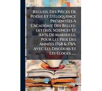 Recueil Des Pièces De Poésie Et D'éloquence Présentées À L'académie Des Belles-lettres, Sciences Et Arts De Marseille, Pour Les Prix Des ... 1769. Avec Les Discours Et Les Eloges ......