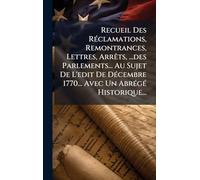 Recueil Des Réclamations, Remontrances, Lettres, Arrêts, ...des Parlements... Au Sujet De L'edit De Décembre 1770... Avec Un Abrégé Historique...