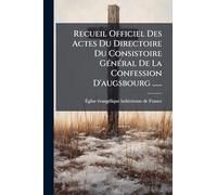 Recueil Officiel Des Actes Du Directoire Du Consistoire Général De La Confession D'augsbourg ......