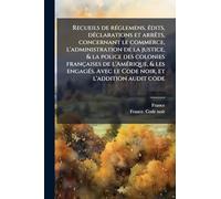 Recueils de réglemens, édits, déclarations et arrêts, concernant le commerce, l'administration de la justice, & la police des colonies françaises ... Avec le Code noir, et l'addition audit code