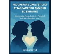 RECUPERARE DAGLI STILI DI ATTACCAMENTO ANSIOSO ED EVITANTE: Superare La Paura, Costruire Fiducia E Coltivare Relazioni Sane