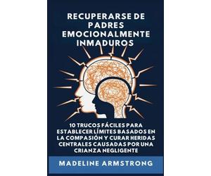 Recuperarse De Padres Emocionalmente Inmaduros: 10 Trucos Fáciles para Establecer Límites Basados En la Compasión y Curar Heridas Centrales Causadas por Negligencia Y Crianza de los Hijos