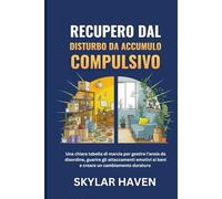 Recupero dal disturbo da accumulo compulsivo: Una chiara tabella di marcia per gestire l'ansia da disordine, guarire gli attaccamenti emotivi ai beni e creare un cambiamento duraturo