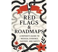 Red Flags & Roadmaps: A Mother’s Guide to Medical Evidence, Custody, and Safety Planning: What I Wish Someone Told Me