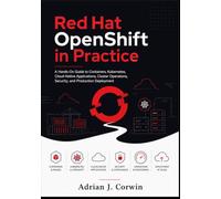 Red Hat OpenShift in Practice: A Hands-On Guide to Containers, Kubernetes, Cloud-Native Applications, Cluster Operations, Security, and Production Deployment