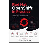 Red Hat OpenShift in Practice: A Hands-On Guide to Containers, Kubernetes, Cloud-Native Applications, Cluster Operations, Security, and Production Deployment