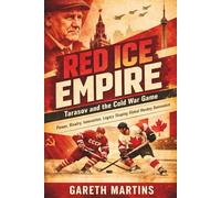 Red Ice Empire: Tarasov and the Cold War Game (Power, Rivalry, Innovation, Legacy Shaping Global Hockey Dominance)