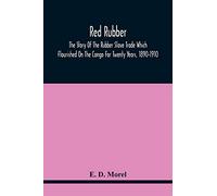 Red Rubber: The Story Of The Rubber Slave Trade Which Flourished On The Congo For Twenty Years, 1890-1910