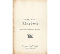 Redeeming The Prince - The Meaning of Machiavelli`s Masterpiece