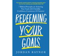 Redeeming Your Goals : 7 Biblical Principles for Achieving Your Goals with Christlike Confidence, Consistency, and Character