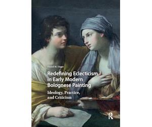 Redefining Eclecticism in Early Modern Bolognese Painting: Ideology, Practice, and Criticism (Visual and Material Culture, 1300-1700)