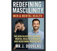 REDEFINING MASCULINITY (MEN & MENTAL HEALTH): - -THE NEW BLUEPRINT FOR MEN: MENTAL HEALTH, STRENGTH AND REDEFINING MASCULINITY -- From Silent ... Redefining What It Means to Be a Man --
