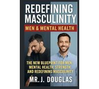 REDEFINING MASCULINITY (MEN & MENTAL HEALTH): - -THE NEW BLUEPRINT FOR MEN: MENTAL HEALTH, STRENGTH AND REDEFINING MASCULINITY -- From Silent ... Redefining What It Means to Be a Man --
